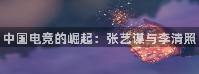 mk电子竞技：中国电竞的崛起：张艺谋与李清照