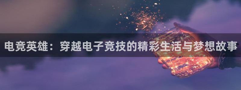 mk电子竞技：电竞英雄：穿越电子竞技的精彩生活与梦想故事